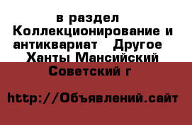  в раздел : Коллекционирование и антиквариат » Другое . Ханты-Мансийский,Советский г.